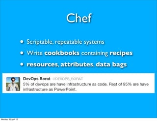 Chef
                      • Scriptable, repeatable systems
                      • Write cookbooks containing recipes
                      • resources, attributes, data bags



Monday, 30 April 12
 