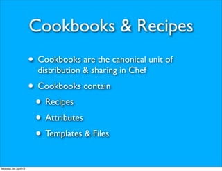 Cookbooks & Recipes
                      • Cookbooks are the canonical unit of
                        distribution & sharing in Chef
                      • Cookbooks contain
                       • Recipes
                       • Attributes
                       • Templates & Files
Monday, 30 April 12
 