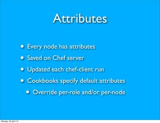 Attributes

                      • Every node has attributes
                      • Saved on Chef server
                      • Updated each chef-client run
                      • Cookbooks specify default attributes
                       • Override per-role and/or per-node

Monday, 30 April 12
 