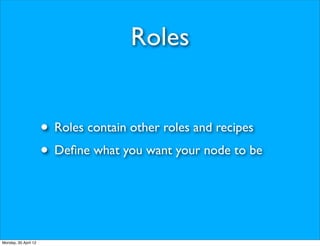 Roles


                      • Roles contain other roles and recipes
                      • Deﬁne what you want your node to be


Monday, 30 April 12
 