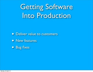 Getting Software
                           Into Production

                      • Deliver value to customers
                      • New features
                      • Bug ﬁxes


Monday, 30 April 12
 