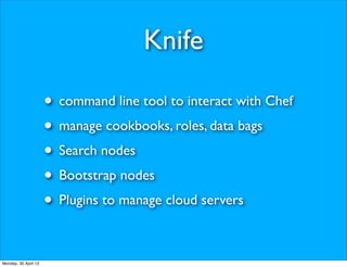 Knife

                      • command line tool to interact with Chef
                      • manage cookbooks, roles, data bags
                      • Search nodes
                      • Bootstrap nodes
                      • Plugins to manage cloud servers

Monday, 30 April 12
 