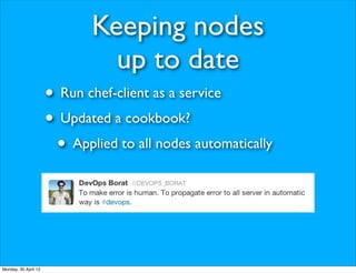 Keeping nodes
                               up to date
                      • Run chef-client as a service
                      • Updated a cookbook?
                       • Applied to all nodes automatically



Monday, 30 April 12
 