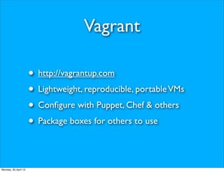 Vagrant

                      • http://vagrantup.com
                      • Lightweight, reproducible, portable VMs
                      • Conﬁgure with Puppet, Chef & others
                      • Package boxes for others to use

Monday, 30 April 12
 