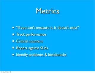 Metrics

                      • “If you can’t measure it, it doesn’t exist”
                      • Track performance
                      • Critical counters
                      • Report against SLAs
                      • Identify problems & bottlenecks

Monday, 30 April 12
 