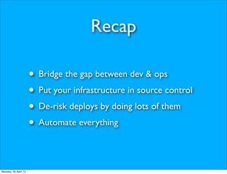 Recap

                      • Bridge the gap between dev & ops
                      • Put your infrastructure in source control
                      • De-risk deploys by doing lots of them
                      • Automate everything

Monday, 30 April 12
 