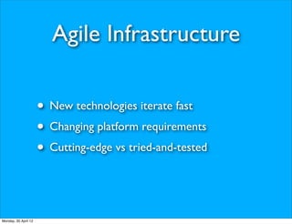 Agile Infrastructure

                      • New technologies iterate fast
                      • Changing platform requirements
                      • Cutting-edge vs tried-and-tested


Monday, 30 April 12
 