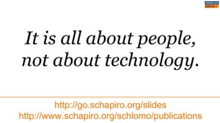 It is all about people,
not about technology.
http://go.schapiro.org/slides
http://www.schapiro.org/schlomo/publications