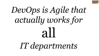 DevOps is Agile that
actually works for
all
IT departments
 