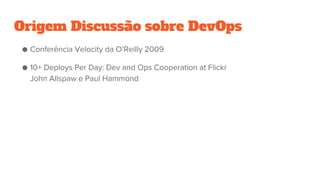 Origem Discussão sobre DevOps
● Conferência Velocity da O’Reilly 2009
● 10+ Deploys Per Day: Dev and Ops Cooperation at Fl...