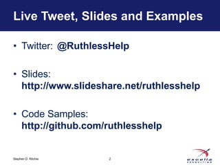 Live Tweet, Slides and Examples 
• Twitter: @RuthlessHelp 
• Slides: 
http://www.slideshare.net/ruthlesshelp 
• Code Samples: 
http://github.com/ruthlesshelp 
Stephen D. Ritchie 
2 
 