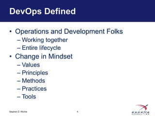DevOps Defined 
• Operations and Development Folks 
– Working together 
– Entire lifecycle 
• Change in Mindset 
– Values 
– Principles 
– Methods 
– Practices 
– Tools 
Stephen D. Ritchie 
4 
 