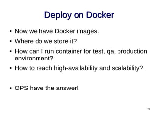 21
Deploy on DockerDeploy on Docker
● Now we have Docker images.
● Where do we store it?
● How can I run container for test, qa, production
environment?
● How to reach high-availability and scalability?
● OPS have the answer!
 