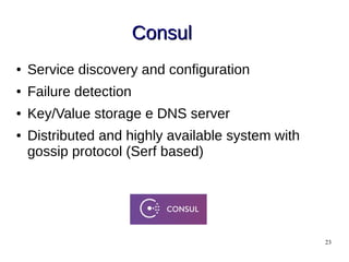 23
ConsulConsul
● Service discovery and configuration
● Failure detection
● Key/Value storage e DNS server
● Distributed and highly available system with
gossip protocol (Serf based)
 