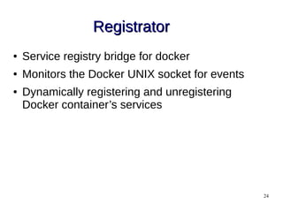 24
RegistratorRegistrator
● Service registry bridge for docker
● Monitors the Docker UNIX socket for events
● Dynamically registering and unregistering
Docker container’s services
 