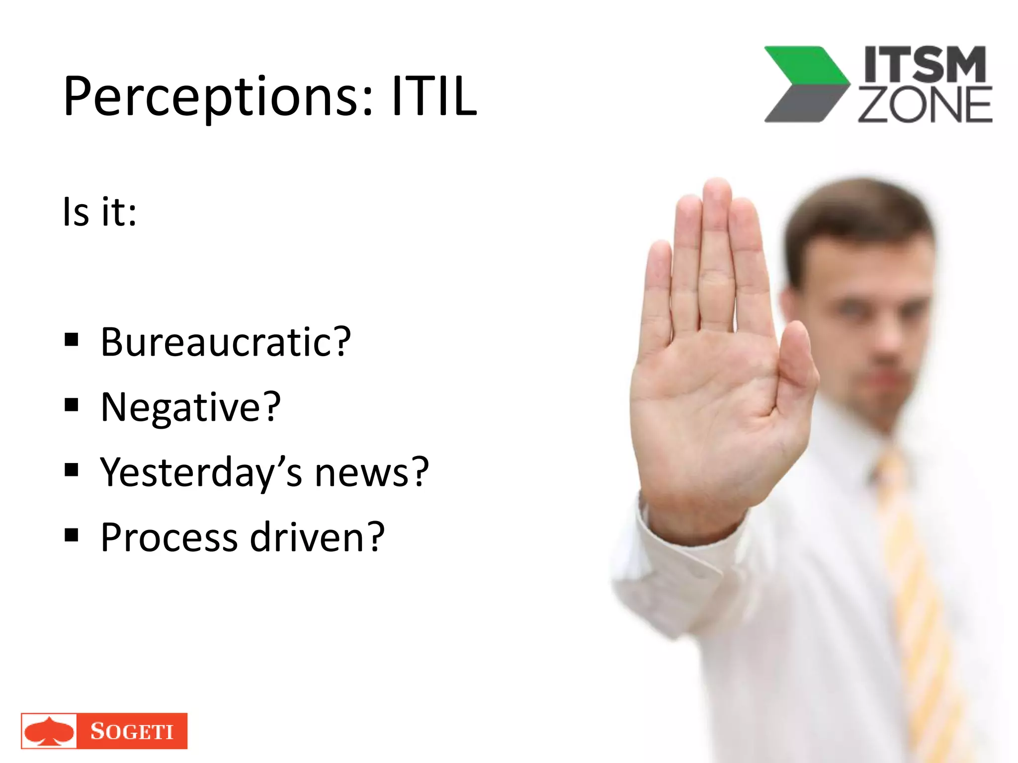 Perceptions: ITIL
Is it:
 Bureaucratic?
 Negative?
 Yesterday’s news?
 Process driven?
 