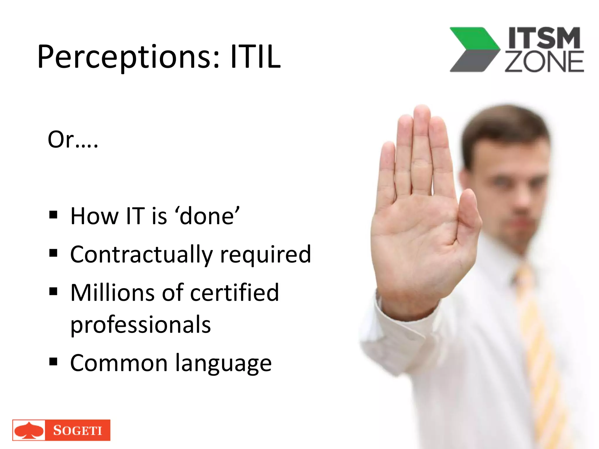 Perceptions: ITIL
Or….
 How IT is ‘done’
 Contractually required
 Millions of certified
professionals
 Common language
 