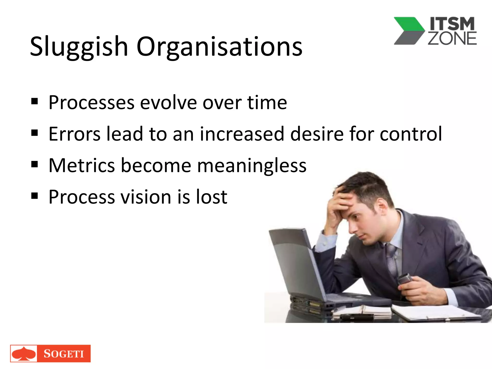 Sluggish Organisations
 Processes evolve over time
 Errors lead to an increased desire for control
 Metrics become meaningless
 Process vision is lost
 