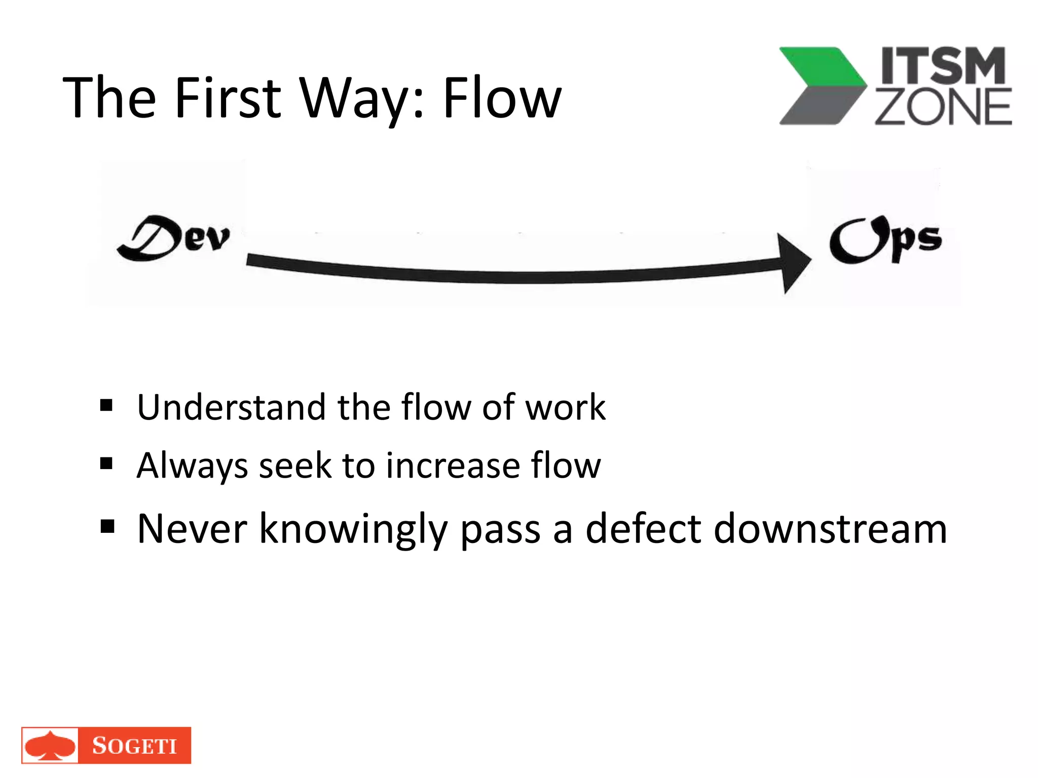 The First Way: Flow
 Understand the flow of work
 Always seek to increase flow
 Never knowingly pass a defect downstream
 