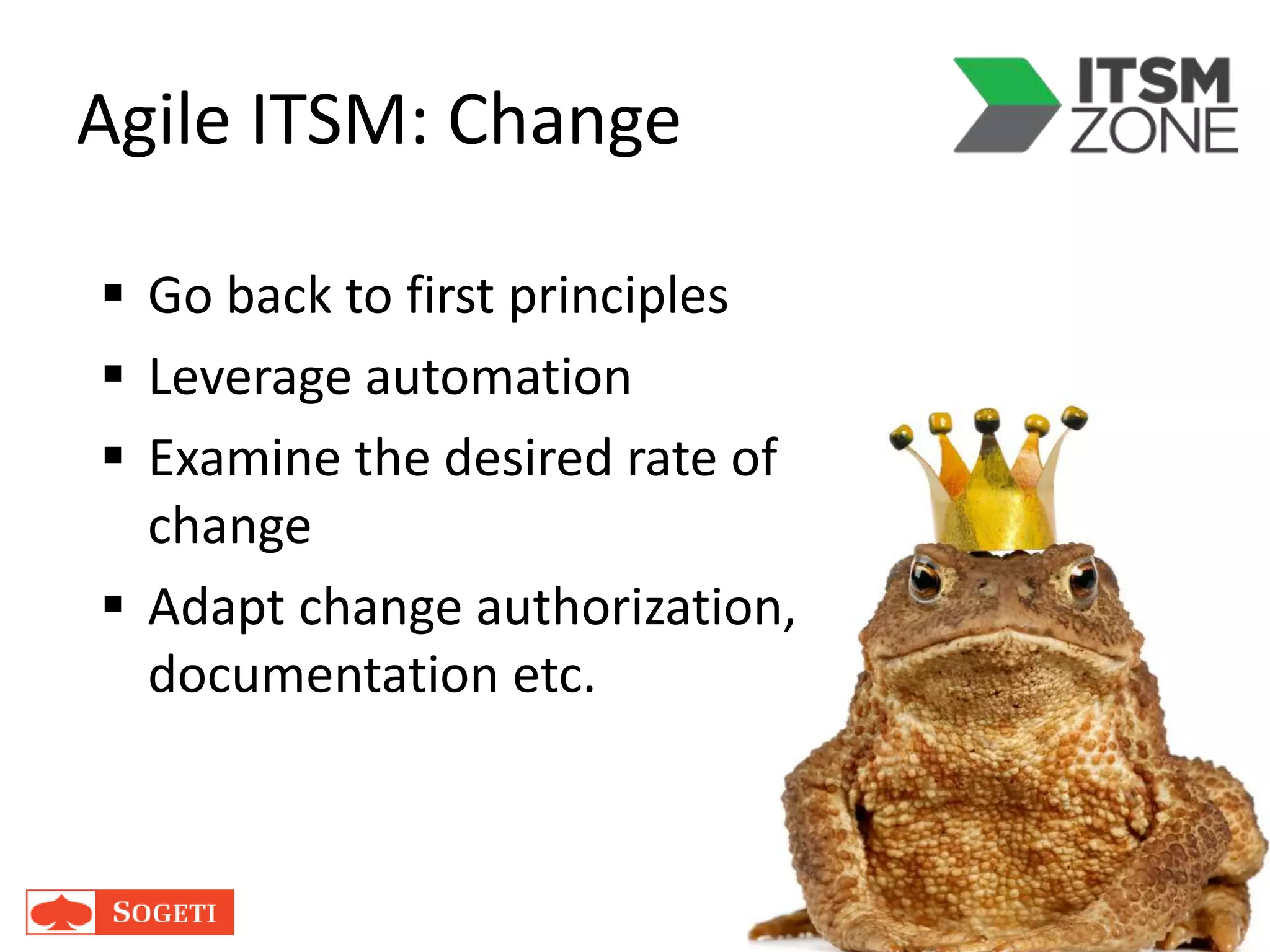 Agile ITSM: Change
 Go back to first principles
 Leverage automation
 Examine the desired rate of
change
 Adapt change authorization,
documentation etc.
 