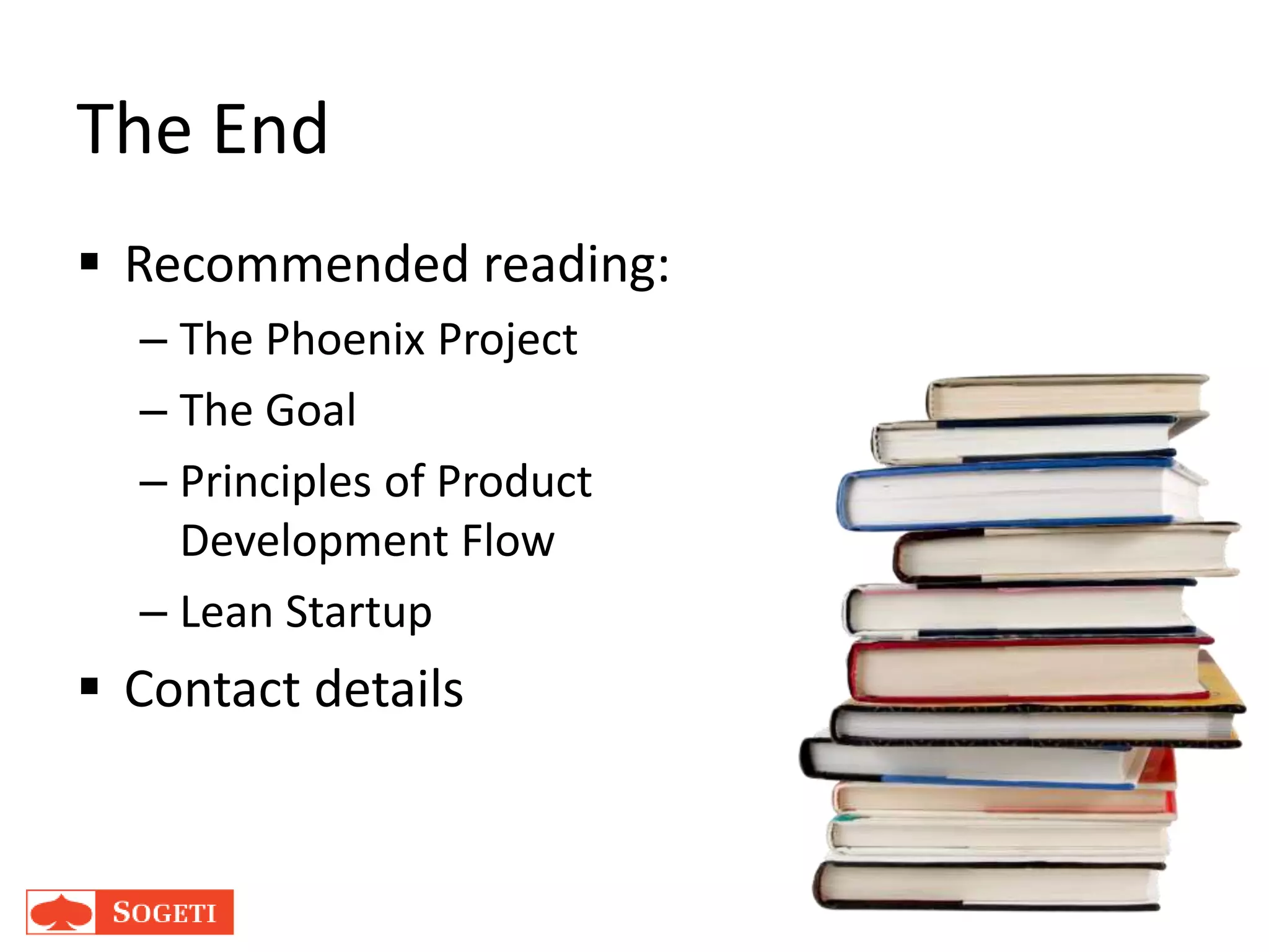  Recommended reading:
– The Phoenix Project
– The Goal
– Principles of Product
Development Flow
– Lean Startup
 Contact details
The End
 