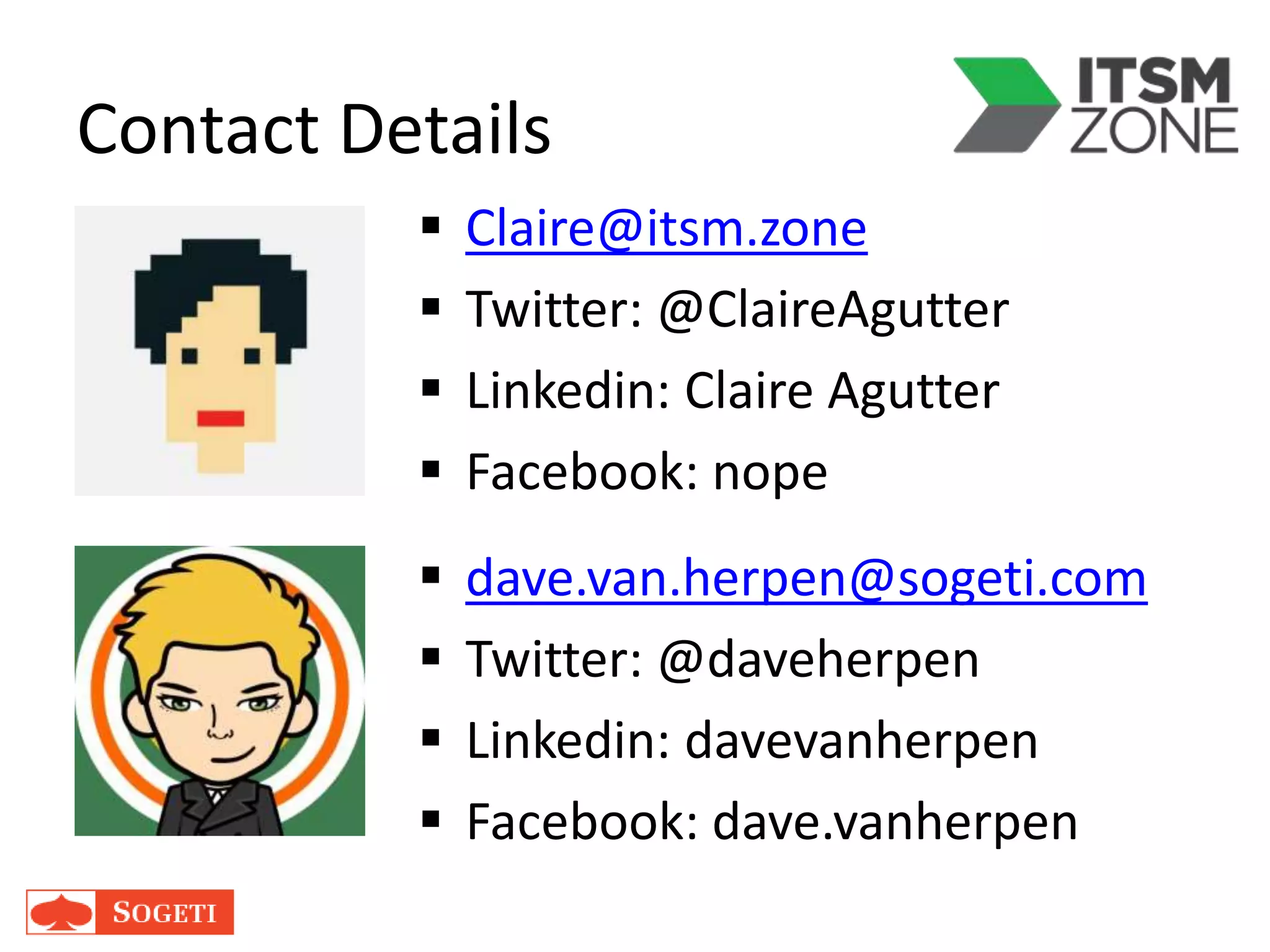 Contact Details
 Claire@itsm.zone
 Twitter: @ClaireAgutter
 Linkedin: Claire Agutter
 Facebook: nope
 dave.van.herpen@sogeti.com
 Twitter: @daveherpen
 Linkedin: davevanherpen
 Facebook: dave.vanherpen
 