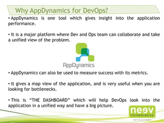 About DevOps
• The concept of “Dev” represents a software development and
engineering aspect, and “Ops” has always stood for IT
operations.
• The combination of “DevOps” tries to convey an intuitive
alliance between software developers and IT operations team.
• DevOps is the coming together of two fundamentally different
traditional areas of perception – software development and IT
operations.
• DevOps is constantly working on release cycles and making
sure every release is stable.
• For more information, visit:
http://www.youtube.com/watch?v=wdBNjHZPUsI
 