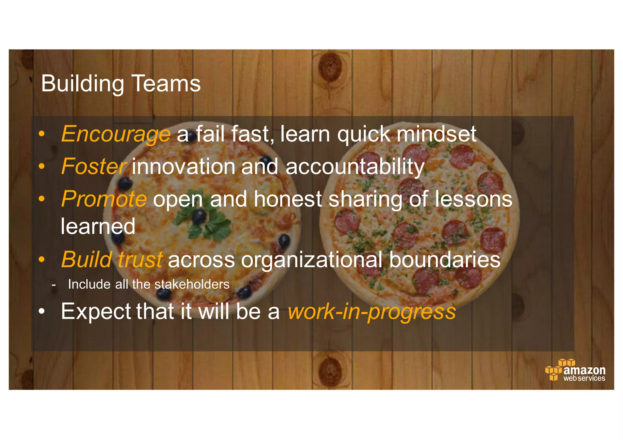 Building  Teams
• Encourage a  fail  fast,  learn  quick  mindset
• Foster innovation  and  accountability
• Promote open  and  honest  sharing  of  lessons  
learned
• Build  trust  across  organizational  boundaries
-­ Include  all  the  stakeholders
• Expect  that  it  will  be  a  work-­in-­progress
 