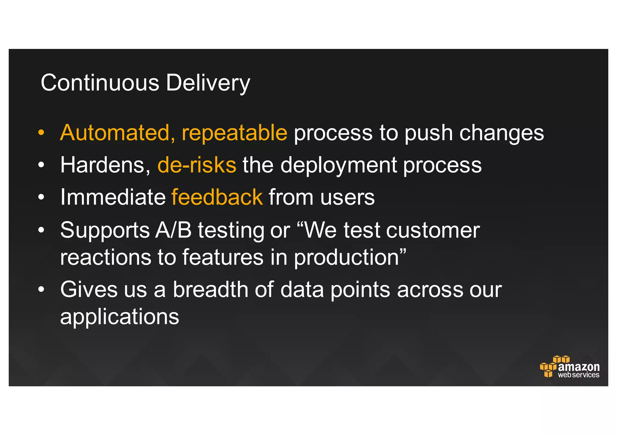 • Automated,  repeatable  process  to  push  changes
• Hardens,  de-­risks  the  deployment  process
• Immediate  feedback from  users
• Supports  A/B  testing  or  “We  test  customer  
reactions  to  features  in  production”
• Gives  us  a  breadth  of  data  points  across  our  
applications
Continuous  Delivery
 