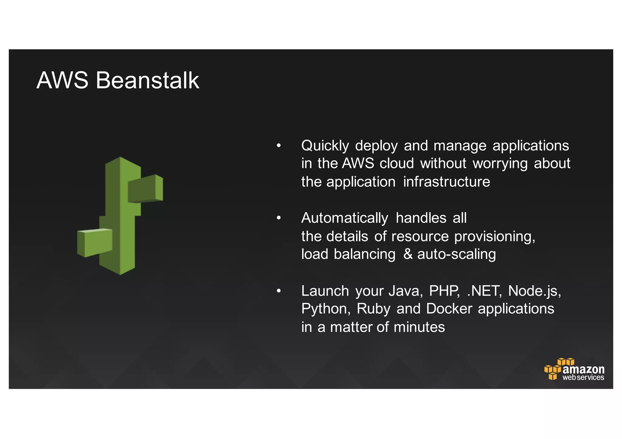 • Quickly  deploy  and  manage  applications  
in  the  AWS  cloud  without  worrying  about  
the  application   infrastructure  
• Automatically   handles  all
the  details  of  resource  provisioning,
load  balancing   &  auto-­scaling
• Launch  your  Java,  PHP,  .NET,  Node.js,  
Python,  Ruby  and  Docker applications  
in  a  matter  of  minutes
AWS  Beanstalk
 