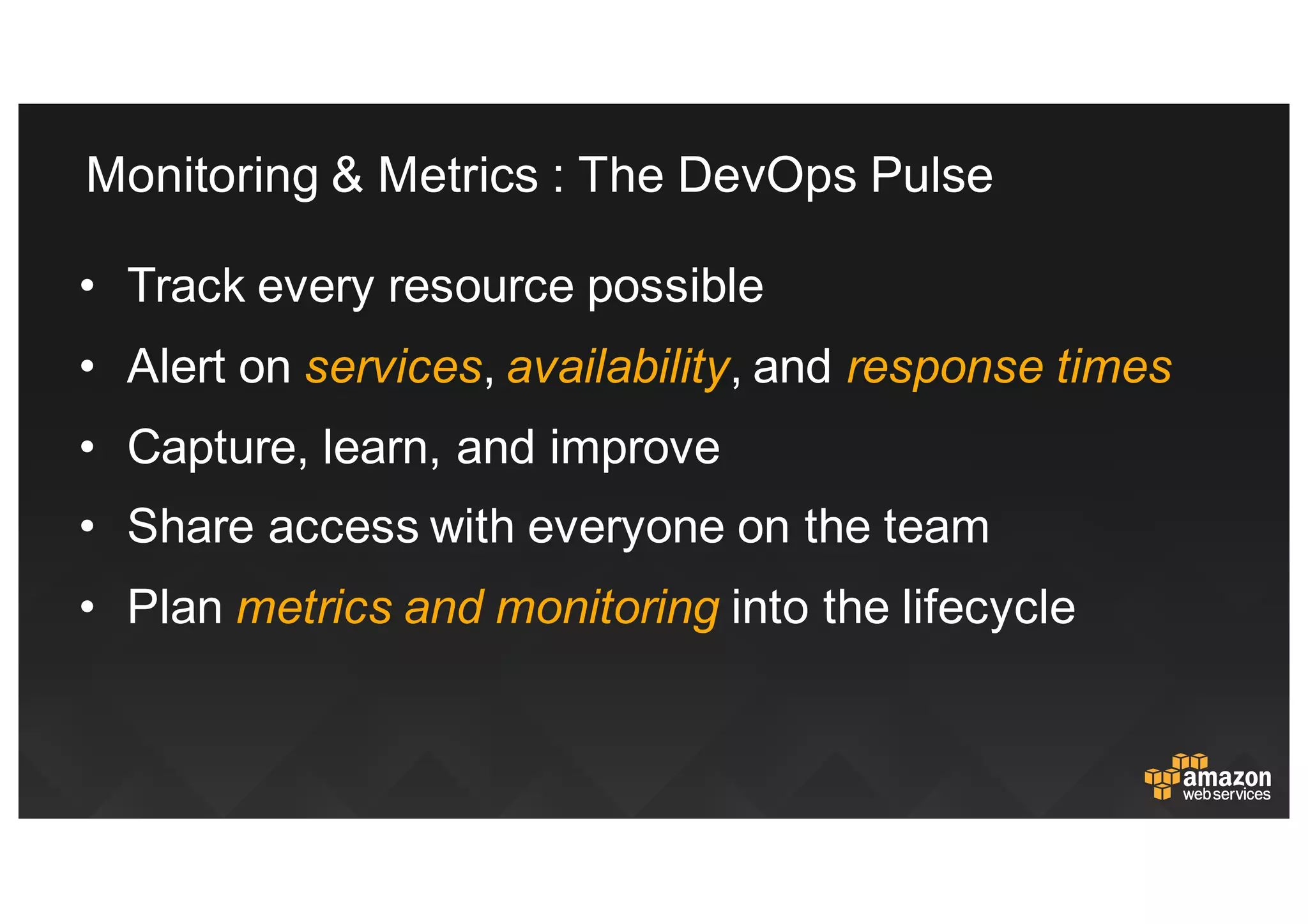 Monitoring  &  Metrics  :  The  DevOps  Pulse
• Track  every  resource  possible
• Alert  on  services, availability,  and response  times
• Capture,  learn,  and  improve
• Share  access  with  everyone  on  the  team
• Plan metrics  and  monitoring  into  the  lifecycle
 
