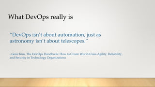 What DevOps really is
“DevOps isn’t about automation, just as
astronomy isn’t about telescopes.”
- Gene Kim, The DevOps Handbook: How to Create World-Class Agility, Reliability,
and Security in Technology Organizations
 