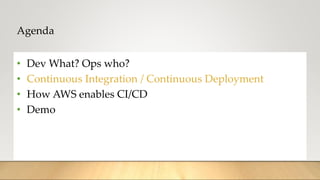 Agenda
• Dev What? Ops who?
• Continuous Integration / Continuous Deployment
• How AWS enables CI/CD
• Demo
 