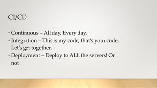 CI/CD
• Continuous – All day, Every day.
• Integration – This is my code, that’s your code,
Let’s get together.
• Deployment – Deploy to ALL the servers! Or
not
 