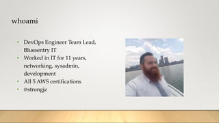 whoami
• DevOps Engineer Team Lead,
Bluesentry IT
• Worked in IT for 11 years,
networking, sysadmin,
development
• All 5 AWS certifications
• @strongjz
 