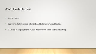 AWS CodeDeploy
• Agent based
• Supports Auto Scaling, Elastic Load balancers, CodePipeline
• 2 Levels of deployments. Code deployment then Traffic rerouting
 