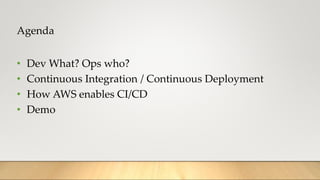 Agenda
• Dev What? Ops who?
• Continuous Integration / Continuous Deployment
• How AWS enables CI/CD
• Demo
 