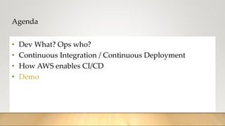 Agenda
• Dev What? Ops who?
• Continuous Integration / Continuous Deployment
• How AWS enables CI/CD
• Demo
 