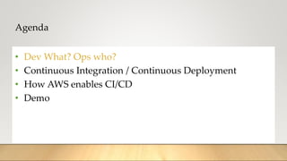 Agenda
• Dev What? Ops who?
• Continuous Integration / Continuous Deployment
• How AWS enables CI/CD
• Demo
 