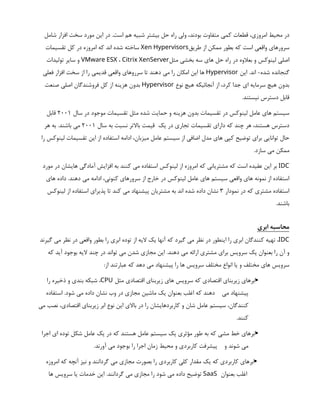 ‫شامل‬ ‫افزار‬ ‫سخت‬ ‫مورد‬ ‫اين‬ ‫در‬ .‫است‬ ‫هم‬ ‫شبيه‬ ‫بيشتر‬ ‫حل‬ ‫راه‬ ‫ولي‬ ،‫بودند‬ ‫متفاوت‬ ‫كمي‬ ‫قطعات‬ ،‫امروزي‬ ‫محيط‬ ‫در‬
‫طريق‬ ‫از‬ ‫ممكن‬ ‫بطور‬ ‫كه‬ ‫است‬ ‫واقعي‬ ‫سرورهاي‬
Xen Hypervisors
‫تقسيمات‬ ‫كل‬ ‫در‬ ‫امروزه‬ ‫كه‬ ‫اند‬ ‫شده‬ ‫ساخته‬
‫مثل‬ ‫بخشي‬ ‫سه‬ ‫هاي‬ ‫حل‬ ‫راه‬ ‫در‬ ‫بعالوه‬ ‫و‬ ‫لينوكس‬ ‫اصلي‬
‌
VMware ESX ، Citrix XenServer
‫توليدات‬ ‫ساير‬ ‫و‬
‫اين‬ .‫اند‬ -‫شده‬ ‫گنجانده‬
Hypervisor
‫فعلي‬ ‫افزار‬ ‫سخت‬ ‫از‬ ‫را‬ ‫قديمي‬ ‫واقعي‬ ‫سرروهاي‬ ‫تا‬ ‫دهند‬ ‫مي‬ ‫را‬ ‫امكان‬ ‫اين‬ ‫ها‬
‫نوع‬ ‫هيچ‬ ‫آنجائيكه‬ ‫از‬ ،‫كرد‬ ‫جدا‬ ‫اي‬ ‫سرمايه‬ ‫هيچ‬ ‫بدون‬
Hypervisor
‫صنعت‬ ‫اصلي‬ ‫فروشندگان‬ ‫كل‬ ‫از‬ ‫هزينه‬ ‫بدون‬
.‫نيستند‬ ‫‌دسترس‬‫قابل‬
‫سال‬ ‫در‬ ‫موجود‬ ‫تقسيمات‬ ‫مثل‬ ‫شده‬ ‫حمايت‬ ‫و‬ ‫هزينه‬ ‫بدون‬ ‫تقسيمات‬ ‫در‬ ‫لينوكس‬ ‫عامل‬ ‫هاي‬ ‫سيستم‬
2001
‫قابل‬
‫سال‬ ‫به‬ ‫نسبت‬ ‫باالتر‬ ‫قيمت‬ ‫يك‬ ‫در‬ ‫تجاري‬ ‫تقسيمات‬ ‫داراي‬ ‫كه‬ ‫چند‬ ‫هر‬ ،‫هستند‬ ‫دسترس‬
2001
‫هر‬ ‫به‬ .‫باشند‬ ‫مي‬
‫را‬ ‫لينوكس‬ ‫تقسيمات‬ ‫اين‬ ‫از‬ ‫استفاده‬ ‫ادامه‬ ،‫ميزبان‬ ‫عامل‬ ‫سيستم‬ ‫از‬ ‫اضافي‬ ‫مدل‬ ‫هاي‬ ‫كپي‬ ‫توضيح‬ ‫براي‬ ‫توانايي‬ ‫حال‬
.‫سازد‬ ‫مي‬ ‫ممكن‬
IDC
‫مورد‬ ‫در‬ ‫هايشان‬ ‫آمادگي‬ ‫افزايش‬ ‫به‬ ‫كنند‬ ‫مي‬ ‫استفاده‬ ‫لينوكس‬ ‫از‬ ‫امروزه‬ ‫كه‬ ‫مشترياني‬ ‫كه‬ ‫است‬ ‫عقيده‬ ‫اين‬ ‫بر‬
‫هاي‬ ‫داده‬ .‫دهند‬ ‫مي‬ ‫ادامه‬ ،‫كنوني‬ ‫سرورهاي‬ ‫از‬ ‫خارج‬ ‫در‬ ‫لينوكس‬ ‫عامل‬ ‫هاي‬ ‫سيستم‬ ‫واقعي‬ ‫هاي‬ ‫نمونه‬ ‫از‬ ‫استفاده‬
‫نمودار‬ ‫در‬ ‫كه‬ ‫مشتري‬ ‫استفاده‬
3
‫لينوكس‬ ‫از‬ ‫استفاده‬ ‫پذيراي‬ ‫تا‬ ‫كند‬ ‫مي‬ ‫پيشنهاد‬ ‫مشتريان‬ ‫به‬ ‫اند‬ ‫شده‬ ‫داده‬ ‫نشان‬
.‫باشند‬
‫ابري‬ ‫محاسبه‬
IDC
‫گيرند‬ ‫مي‬ ‫نظر‬ ‫در‬ ‫واقعي‬ ‫بطور‬ ‫را‬ ‫ابري‬ ‫توده‬ ‫از‬ ‫اليه‬ ‫يك‬ ‫آنها‬ ‫كه‬ ‫گيرد‬ ‫مي‬ ‫نظر‬ ‫در‬ ‫اينطور‬ ‫را‬ ‫ابري‬ ‫كنندگان‬ ‫تهيه‬ ،
‫كه‬ ‫آيد‬ ‫بوجود‬ ‫اليه‬ ‫چند‬ ‫در‬ ‫تواند‬ ‫مي‬ ‫شدن‬ ‫مجازي‬ ‫اين‬ .‫دهند‬ ‫مي‬ ‫ارائه‬ ‫مشتري‬ ‫براي‬ ‫سرويس‬ ‫يك‬ ‫بعنوان‬ ‫را‬ ‫آن‬ ‫و‬
:‫از‬ ‫عبارتند‬ ‫كه‬ ‫دهد‬ ‫مي‬ ‫پيشنهاد‬ ‫را‬ ‫ها‬ ‫سرويس‬ ‫مختلف‬ ‫انواع‬ ‫يا‬ ‫و‬ ‫مختلف‬ ‫هاي‬ ‫سرويس‬

‫مثل‬ ‫اقتصادي‬ ‫زيربناي‬ ‫هاي‬ ‫سرويس‬ ‫كه‬ ‫اقتصادي‬ ‫زيربناي‬ ‫ابرهاي‬
CPU
‫را‬ ‫ذخيره‬ ‫و‬ ‫بندي‬ ‫شبكه‬ ،
‫استفاده‬ .‫شود‬ ‫مي‬ ‫داده‬ ‫نشان‬ ‫وب‬ ‫در‬ ‫مجازي‬ ‫ماشين‬ ‫يك‬ ‫بعنوان‬ ‫اغلب‬ ‫كه‬ ‫دهند‬ ‫مي‬ ‫پيشنهاد‬
‫مي‬ ‫نصب‬ ،‫اقتصادي‬ ‫زيربناي‬ ‫ابر‬ ‫نوع‬ ‫اين‬ ‫باالي‬ ‫در‬ ‫را‬ ‫كاربردهايشان‬ ‫و‬ ‫شان‬ ‫عامل‬ ‫سيستم‬ ،‫كنندگان‬
.‫كنند‬

‫اجرا‬ ‫اي‬ ‫توده‬ ‫شكل‬ ‫عامل‬ ‫يك‬ ‫در‬ ‫كه‬ ‫هستند‬ ‫عامل‬ ‫سيستم‬ ‫يك‬ ‫مؤثري‬ ‫طور‬ ‫به‬ ‫كه‬ ‫مشي‬ ‫خط‬ ‫ابرهاي‬
.‫آورند‬ ‫مي‬ ‫بوجود‬ ‫را‬ ‫اجرا‬ ‫زمان‬ ‫محيط‬ ‫و‬ ‫كاربردي‬ ‫پيشرفت‬ ‫و‬ ‫شوند‬ ‫مي‬

‫امروزه‬ ‫كه‬ ‫آنچه‬ ‫نيز‬ ‫و‬ ‫گردانند‬ ‫مي‬ ‫مجازي‬ ‫بصورت‬ ‫را‬ ‫كاربردي‬ ‫كلي‬ ‫مقدار‬ ‫يك‬ ‫كه‬ ‫كاربردي‬ ‫ابرهاي‬
‫بعنوان‬ ‫اغلب‬
SaaS
‫ها‬ ‫سرويس‬ ‫يا‬ ‫خدمات‬ ‫اين‬ .‫گردانند‬ ‫مي‬ ‫مجازي‬ ‫را‬ ‫شود‬ ‫مي‬ ‫داده‬ ‫توضيح‬
 