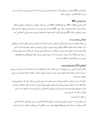 ،‫رفتن‬ ‫جلو‬ ‫با‬
IDC
‫دوره‬ ‫در‬ ‫تا‬ ‫كنيم‬ ‫مي‬ ‫بيني‬ ‫پيش‬ ‫ما‬ ‫كه‬ ‫كند‬ ‫مي‬ ‫فرض‬ ‫مشي‬ ‫خط‬ ‫حل‬ ‫راه‬ ‫يك‬ ‫بعنوان‬ ‫را‬ ‫لينوكس‬ ،
.‫گردد‬ ‫تر‬ ‫رونق‬ ‫پر‬ ،‫اقتصادي‬ ‫ركود‬ ‫از‬ ‫پس‬
‫انحصاري‬ ‫حق‬
IDC
‫اطالعات‬ ‫خارجي‬ ‫انتشار‬
IDC
‫اطالعات‬ ‫گونه‬ ‫هر‬ ‫و‬
IDC
‫استفاده‬ ‫تبليغاتي‬ ‫موضوعات‬ ‫يا‬ ‫و‬ ‫تبليغات‬ ،‫ها‬ ‫نشريه‬ ‫در‬ ‫كه‬
‫رئيس‬ ‫نائب‬ ‫از‬ ‫نوشتاري‬ ‫تأييد‬ ‫به‬ ‫نياز‬ ،‫اند‬ ‫شده‬
IDC
‫داراي‬ ‫بايد‬ ‫شده‬ ‫پيشنهاد‬ ‫مدرك‬ ‫يا‬ ‫سند‬ ‫از‬ ‫نويس‬ ‫پيش‬ ‫يك‬ .‫دارد‬
،‫باشد‬ ‫درخواستي‬ ‫چنين‬
IDC
.‫كند‬ ‫مي‬ ‫حفظ‬ ‫را‬ ‫علتي‬ ‫هر‬ ‫به‬ ‫بنا‬ ‫خارجي‬ ‫استفاده‬ ‫به‬ ‫مربوط‬ ‫تأييد‬ ‫تكذيب‬ ‫براي‬ ‫حق‬
‫نیست‬ ‫ویندوز‬ ‫لینوکس‬
‫مشکالتی‬ ‫و‬ ‫کرده‬ ‫مهاجرت‬ ‫ویندوز‬ ‫از‬ ‫تازگی‬ ‫به‬ ‫که‬ ‫باشد‬ ‫سودمند‬ ‫‌کاری‬
‫ه‬‫تاز‬ ‫کاربران‬ ‫برای‬ ‫بیشتر‬ ‫است‬ ‫ممکن‬ ‫مقاله‬ ‫این‬
‫این‬ ‫که‬ ‫هست‬ ‫هم‬ ‫دلیل‬ ‫همین‬ ‫به‬ ‫و‬ ‫‌شود‬
‫ی‬‫م‬ ‫کاربران‬ ‫از‬ ‫بسیاری‬ ‫برای‬ ‫فراوانی‬ ‫مشکالت‬ ‫ایجاد‬ ‫باعث‬ ‫مهاجرت‬ .‫دارند‬
‫که‬ ‫مجزا‬ ‫بخش‬ ‫چند‬ ‫به‬ ‫مقاله‬ ‫این‬ ،‫‌شوند‬
‫ی‬‫م‬ ‫ناشی‬ ‫مشکل‬ ‫یک‬ ‫از‬ ‫مشکالت‬ ‫از‬ ‫بسیاری‬ ‫که‬ ‫آنجایی‬ ‫از‬ .‫شده‬ ‫نوشته‬ ‫مقاله‬
‫‌افزارهای‬
‫م‬‫نر‬ ‫و‬ ‫لینوکس‬/‫گنو‬ ‫عامل‬ ‫سیستم‬ ،‫راحتی‬ ‫برای‬ .‫است‬ ‫شده‬ ‫تقسیم‬ ،‫‌کند‬
‫ی‬‫م‬ ‫بحث‬ ‫مشکالت‬ ‫این‬ ‫مورد‬ ‫در‬
.‫است‬ ‫شده‬ ‫اطالق‬ ‫لینوکس‬ ‫مقاله‬ ‫این‬ ‫در‬ ‫بازمتن‬
‫نیست‬ ‫ویندوز‬ ‫شبیه‬ ‫کامًال‬ ‫لینوکس‬
‫ویندوز‬ ‫از‬ ‫بــازمتن‬ ‫و‬ ‫آزاد‬ ‫‌ای‬
‫ه‬‫نســخ‬ ‫تا‬ ‫دارند‬ ‫انتظار‬ ‫آنها‬ .‫دارند‬ ‫شکایت‬ ‫این‬ ‫از‬ ،‫مهاجرت‬ ‫از‬ ‫پس‬ ‫کاربران‬ ‫از‬ ‫زیادی‬ ‫تعداد‬
‫آرزوی‬ ‫این‬ ‫هرچند‬ .‫‌اند‬
‫ه‬‫داشت‬ ‫انتظار‬ ‫لینوکس‬ ‫باغیرت‬ ‫کاربران‬ ‫از‬ ‫چیزی‬ ‫چنین‬ ‫‌گویند‬
‫ی‬‫م‬ ‫انها‬ ‫اوقات‬ ‫از‬ ‫خیلی‬. ‫ببینند‬ ‫را‬
.‫نیست‬ ‫بیش‬ ‫مهملی‬
.‫‌چرخد‬
‫ی‬‫م‬ ‫مسئله‬ ‫یک‬ ‫حول‬ ‫دالیل‬ ‫این‬ ‫تمامی‬ ‫ولی‬ ،‫است‬ ‫متغییر‬ ‫بسیار‬ ،‫‌کنند‬
‫ی‬‫م‬ ‫استفاده‬ ‫لینوکس‬ ‫از‬ ‫مردم‬ ‫که‬ ‫دالیلی‬
‫و‬ ‫سرعت‬ ،‫انتخاب‬ ،‫هزینه‬ ‫از‬ ‫عبارتند‬ ‫امر‬ ‫این‬ ‫مقیاس‬ ‫عمومی‬ ‫موارد‬ .‫باشد‬ ‫ویندوز‬ ‫از‬ ‫بهتر‬ ‫لینوکس‬ ‫تا‬ ‫دارند‬ ‫انتظار‬ ‫آنها‬
‫چیز‬ ‫تا‬ ‫است‬ ‫امیدوار‬ ،‫‌کند‬
‫ی‬‫م‬ ‫آزمایش‬ ‫را‬ ‫لینوکس‬ ‫که‬ ‫ویندوزی‬ ‫کاربر‬ ‫هر‬ ‫ولی‬ ‫هست‬ ‫هم‬ ‫دیگری‬ ‫چیزهای‬ .‫امنیت‬
.‫شود‬ ‫نصیبش‬ ‫دارد‬ ‫آنچه‬ ‫از‬ ‫بهتری‬
.‫همینجاست‬ ‫از‬ ‫مشکل‬ ‫و‬
‫کپی‬ ‫یک‬ !‫بماند‬ ‫باقی‬ ‫دیگر‬ ‫چیز‬ ‫آن‬ ‫با‬ ‫یکسان‬ ‫کامال‬ ‫که‬ ‫حالی‬ ‫در‬ ‫باشد‬ ‫بهتر‬ ‫چیزی‬ ‫از‬ ‫چیزی‬ ‫که‬ ‫نیست‬ ‫ممکن‬ ‫این‬
،‫کنید‬ ‫آزمایش‬ ‫را‬ ‫لینوکس‬ ‫‌خواهید‬
‫ی‬‫م‬ ‫که‬ ‫هنگامی‬ .‫نیست‬ ‫بهتر‬ ‫هیچوقت‬ ‫قطعا‬ ‫ولی‬ ،‫باشد‬ ‫مشابه‬ ‫است‬ ‫ممکن‬ ‫کامل‬
 