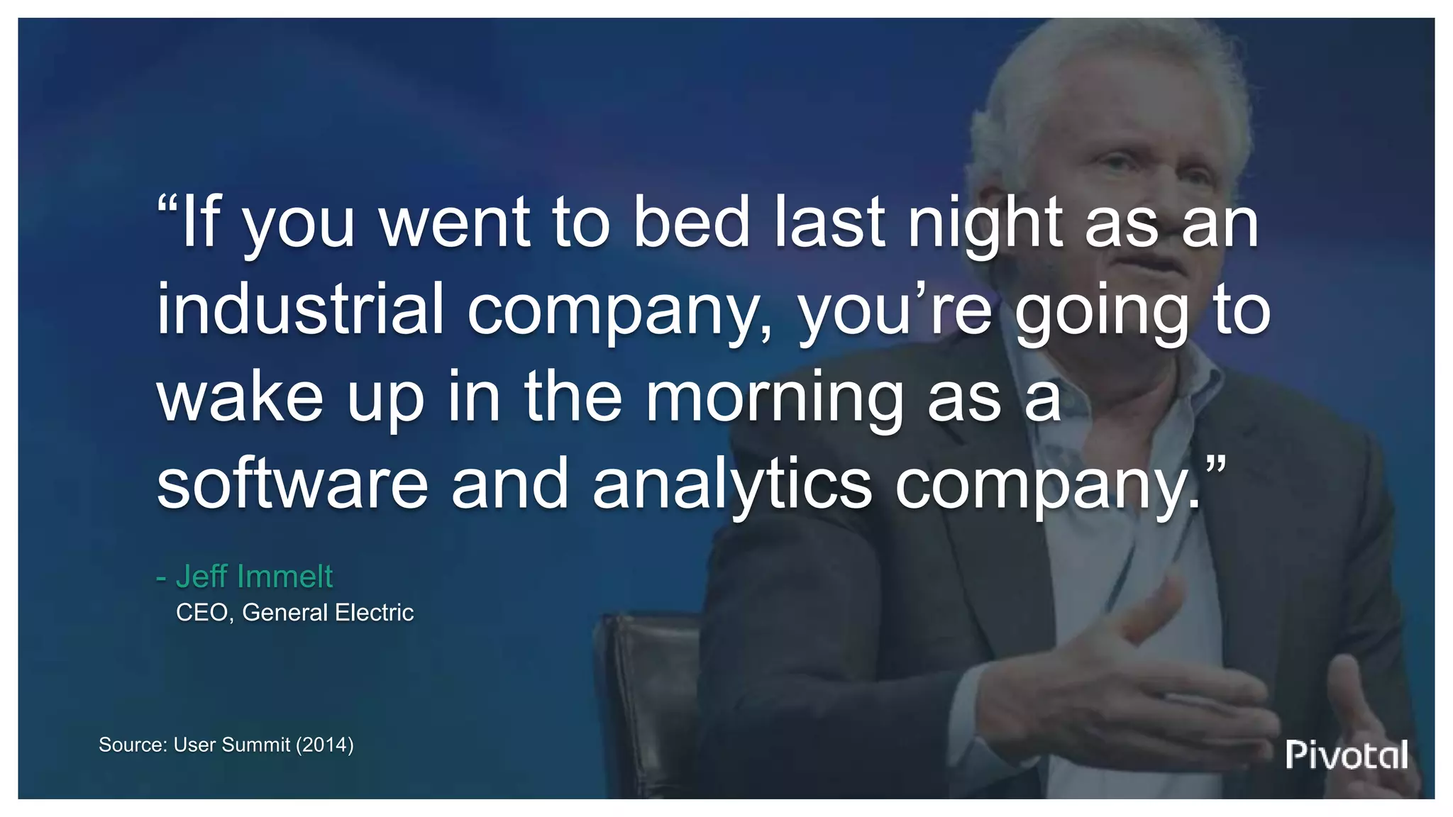 Source: User Summit (2014)
“If you went to bed last night as an
industrial company, you’re going to
wake up in the morning as a
software and analytics company.”
- Jeff Immelt
CEO, General Electric
 