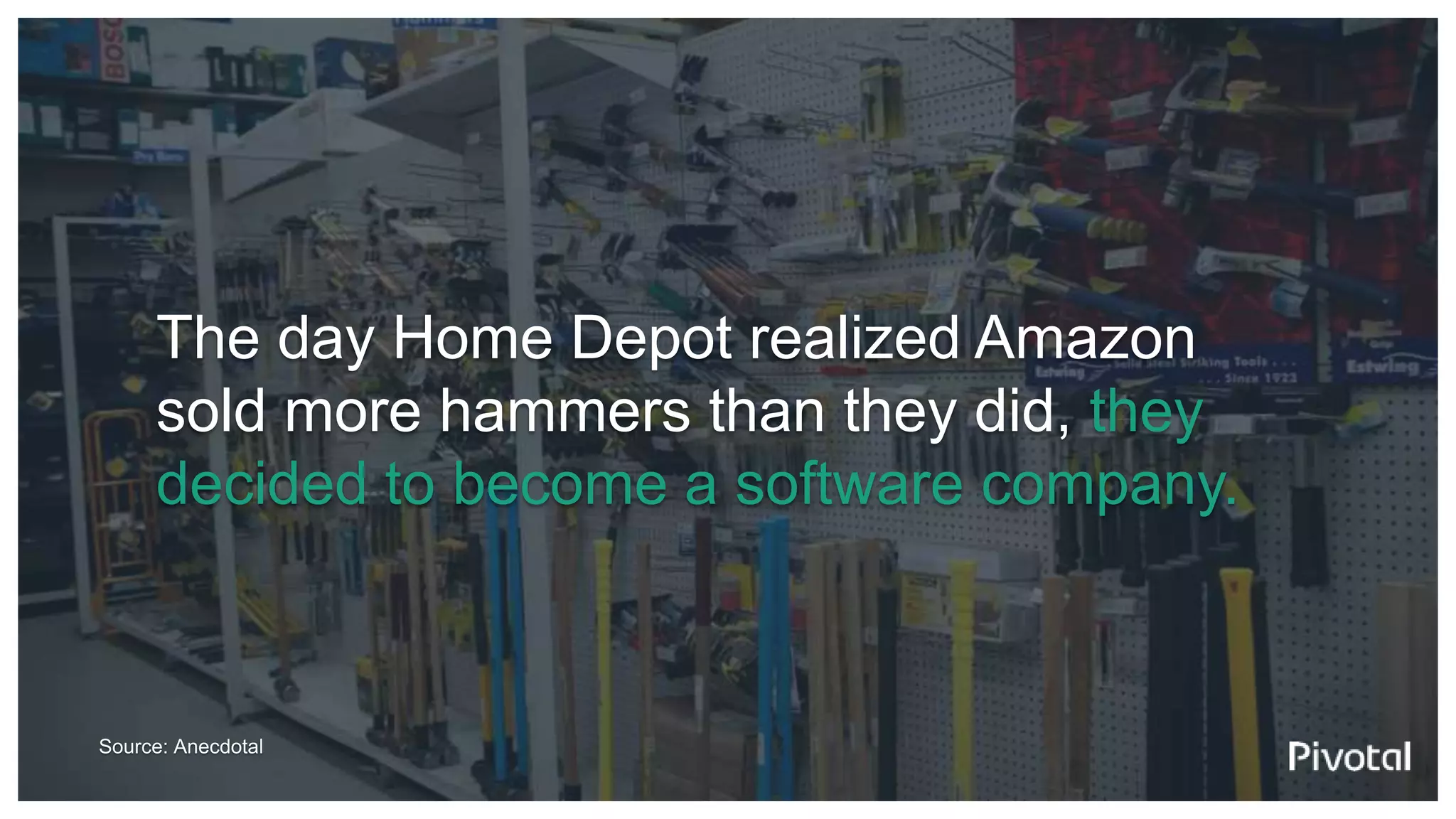 The day Home Depot realized Amazon
sold more hammers than they did, they
decided to become a software company.
Source: Anecdotal
 