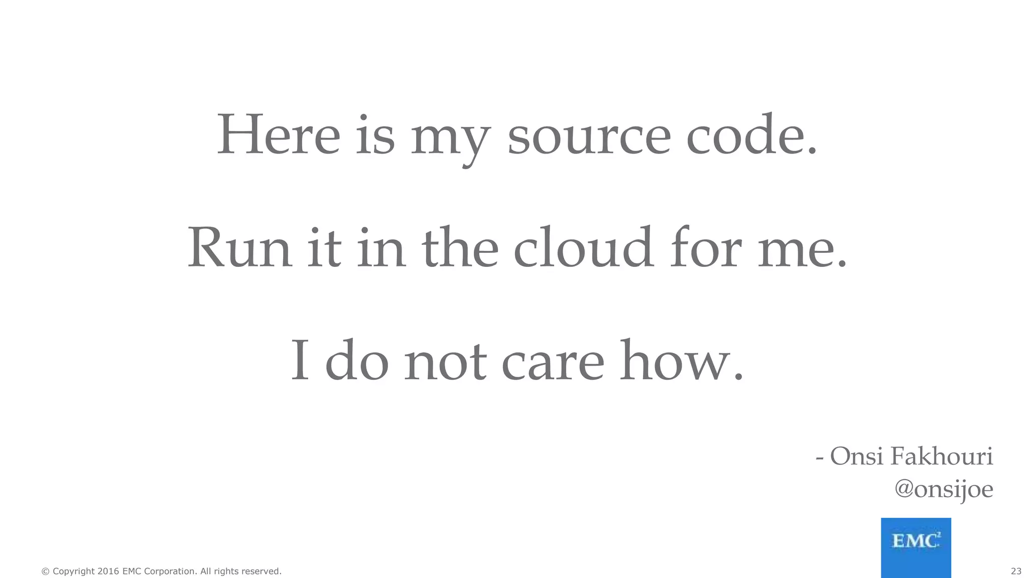 23© Copyright 2016 EMC Corporation. All rights reserved.
Here is my source code.
Run it in the cloud for me.
I do not care how.
- Onsi Fakhouri
@onsijoe
 