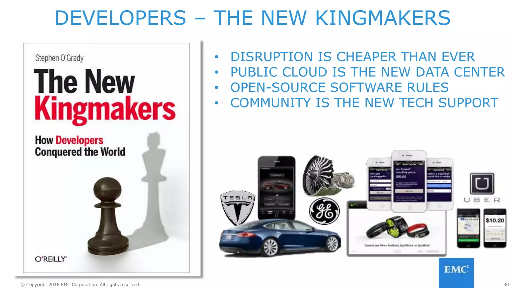 30© Copyright 2016 EMC Corporation. All rights reserved.
DEVELOPERS – THE NEW KINGMAKERS
• DISRUPTION IS CHEAPER THAN EVER
• PUBLIC CLOUD IS THE NEW DATA CENTER
• OPEN-SOURCE SOFTWARE RULES
• COMMUNITY IS THE NEW TECH SUPPORT
 