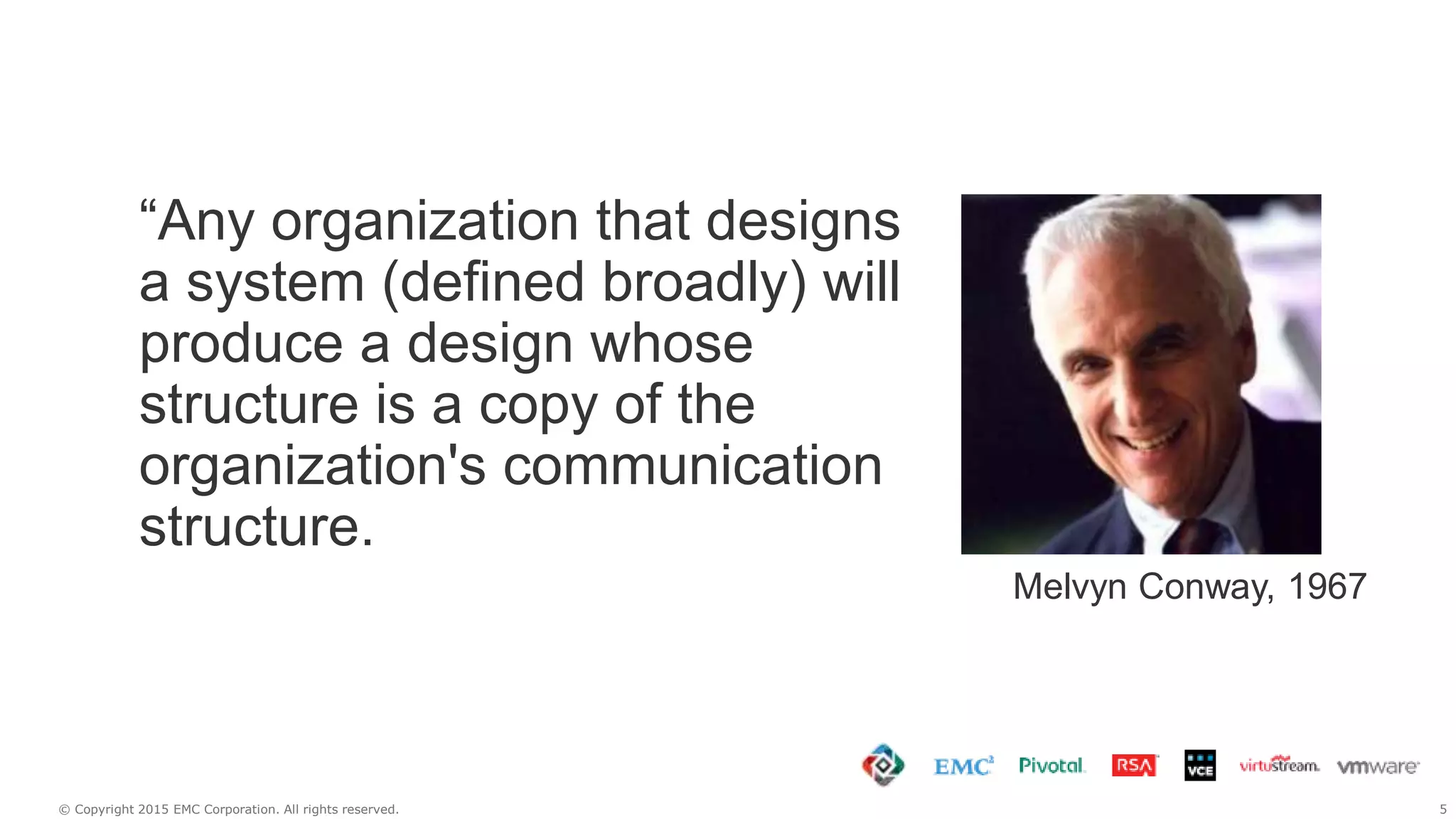 5© Copyright 2015 EMC Corporation. All rights reserved.
“Any organization that designs
a system (defined broadly) will
produce a design whose
structure is a copy of the
organization's communication
structure.
Melvyn Conway, 1967
 