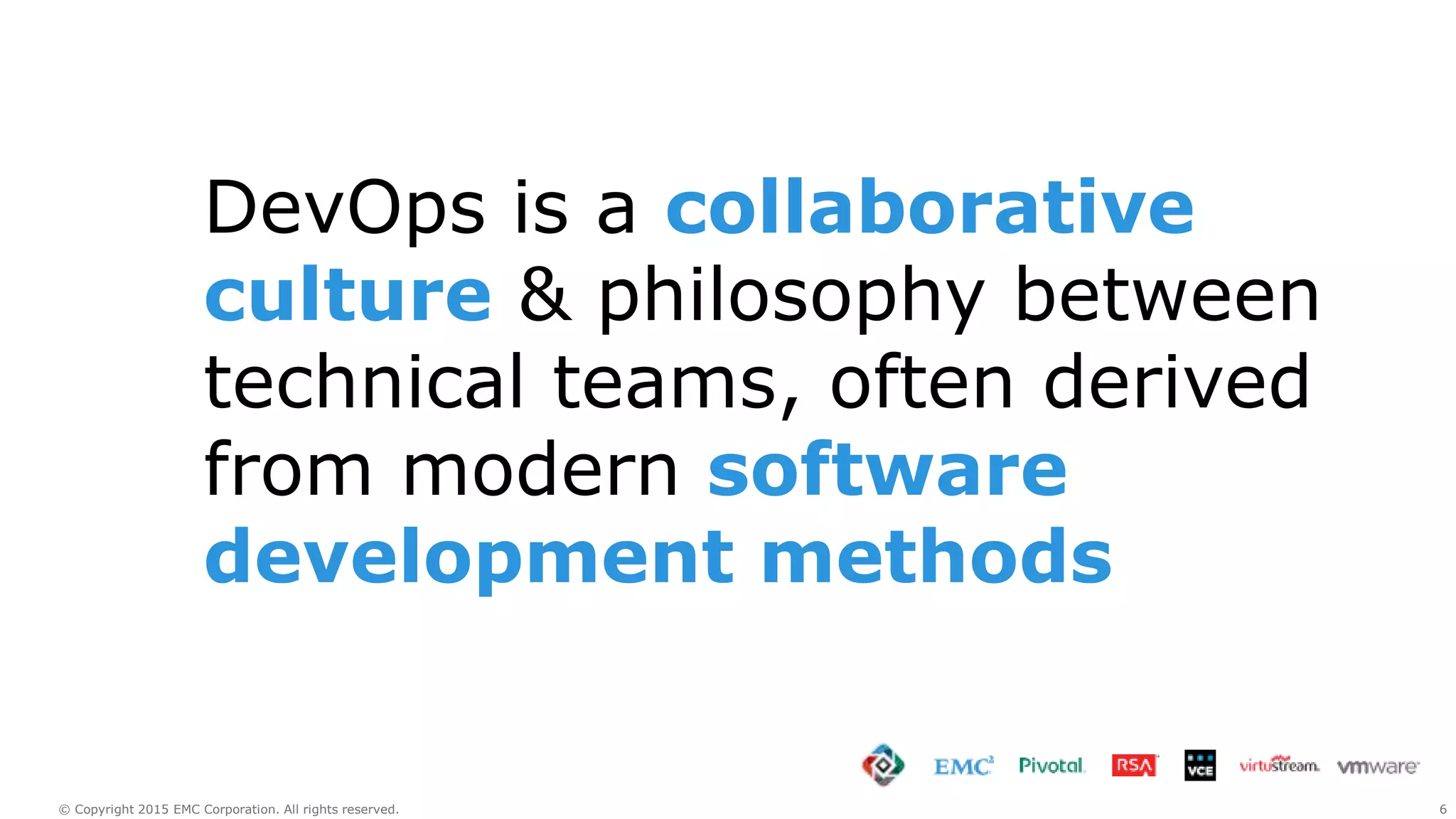 6© Copyright 2015 EMC Corporation. All rights reserved.
DevOps is a collaborative
culture & philosophy between
technical teams, often derived
from modern software
development methods
 