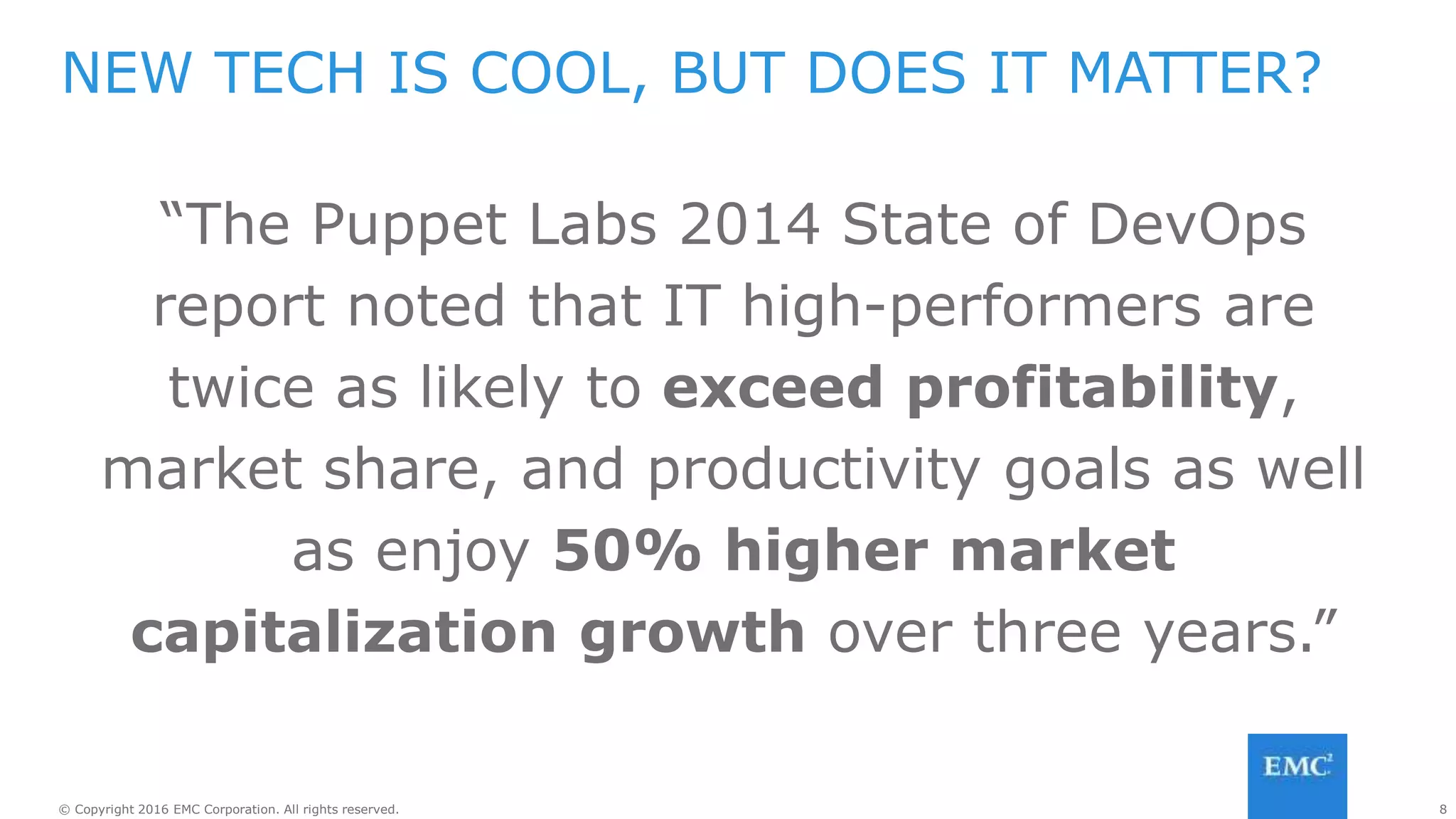 8© Copyright 2016 EMC Corporation. All rights reserved.
“The Puppet Labs 2014 State of DevOps
report noted that IT high-performers are
twice as likely to exceed profitability,
market share, and productivity goals as well
as enjoy 50% higher market
capitalization growth over three years.”
NEW TECH IS COOL, BUT DOES IT MATTER?
 