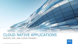 1© Copyright 2016 EMC Corporation. All rights reserved.
CLOUD NATIVE APPLICATIONS
DEVOPS, EMC, AND CLOUD FOUNDRY
 