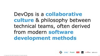 6© Copyright 2015 EMC Corporation. All rights reserved.
DevOps is a collaborative
culture & philosophy between
technical teams, often derived
from modern software
development methods
 